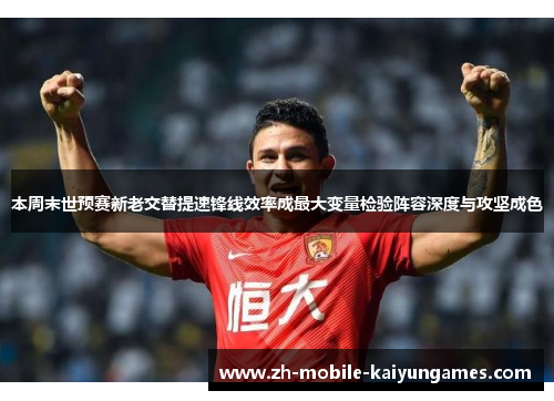 本周末世预赛新老交替提速锋线效率成最大变量检验阵容深度与攻坚成色