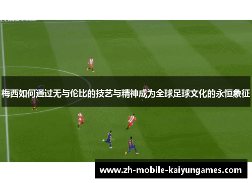 梅西如何通过无与伦比的技艺与精神成为全球足球文化的永恒象征