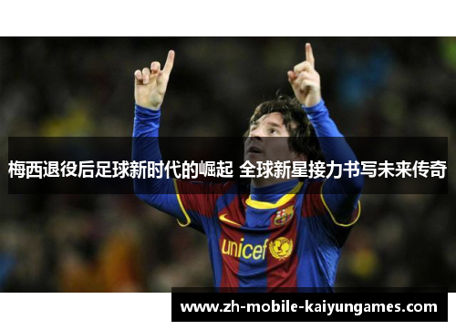 梅西退役后足球新时代的崛起 全球新星接力书写未来传奇