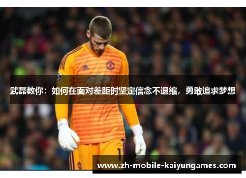 武磊教你：如何在面对差距时坚定信念不退缩，勇敢追求梦想