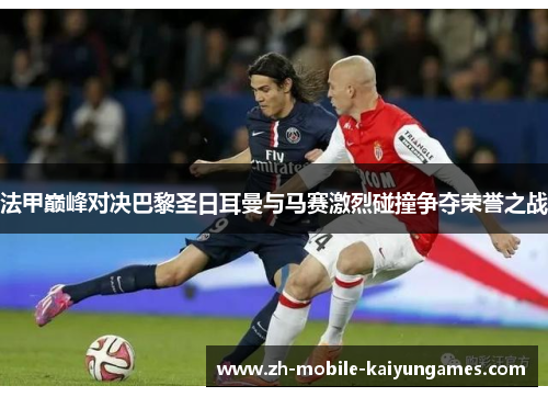 法甲巅峰对决巴黎圣日耳曼与马赛激烈碰撞争夺荣誉之战