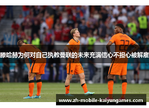 滕哈赫为何对自己执教曼联的未来充满信心不担心被解雇