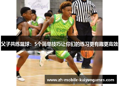 父子共练篮球：5个简单技巧让你们的练习更有趣更高效