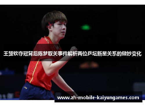 王楚钦夺冠背后陈梦取关事件解析两位乒坛新星关系的微妙变化