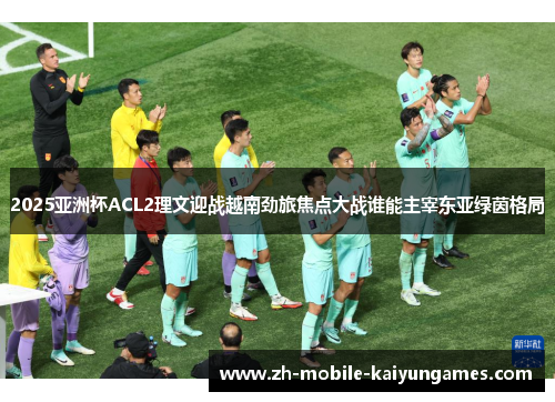 2025亚洲杯ACL2理文迎战越南劲旅焦点大战谁能主宰东亚绿茵格局