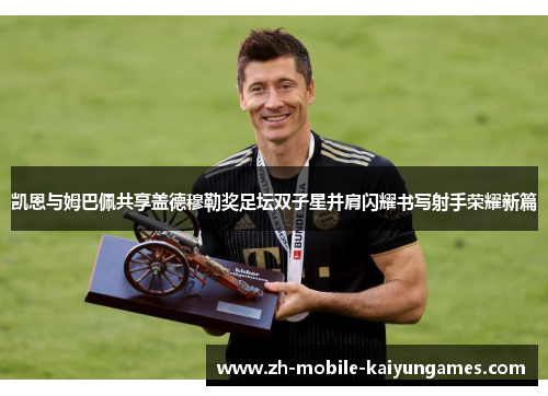 凯恩与姆巴佩共享盖德穆勒奖足坛双子星并肩闪耀书写射手荣耀新篇 凯恩与姆巴佩共享盖德穆勒奖足坛双子星并肩闪耀书写射手荣耀新篇
