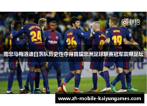 南非马梅洛迪日落队历史性夺得首届非洲足球联赛冠军震撼足坛 南非马梅洛迪日落队历史性夺得首届非洲足球联赛冠军震撼足坛