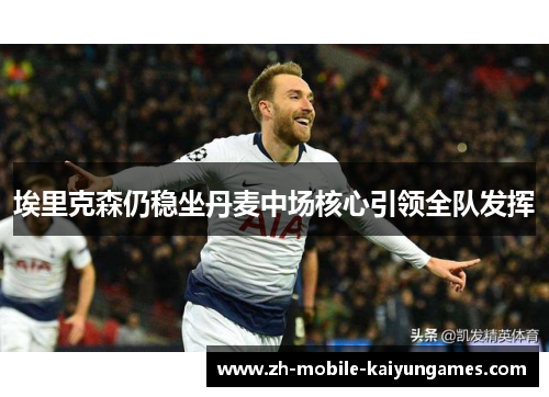 埃里克森仍稳坐丹麦中场核心引领全队发挥 埃里克森仍稳坐丹麦中场核心引领全队发挥