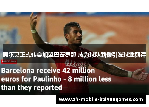 奥尔莫正式转会加盟巴塞罗那 成为球队新援引发球迷期待 奥尔莫正式转会加盟巴塞罗那 成为球队新援引发球迷期待