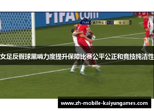 女足反假球黑哨力度提升保障比赛公平公正和竞技纯洁性 女足反假球黑哨力度提升保障比赛公平公正和竞技纯洁性