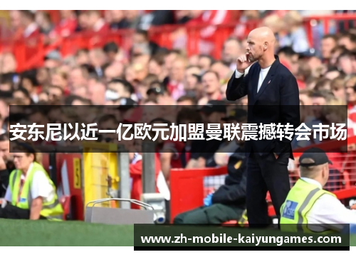 安东尼以近一亿欧元加盟曼联震撼转会市场 安东尼以近一亿欧元加盟曼联震撼转会市场