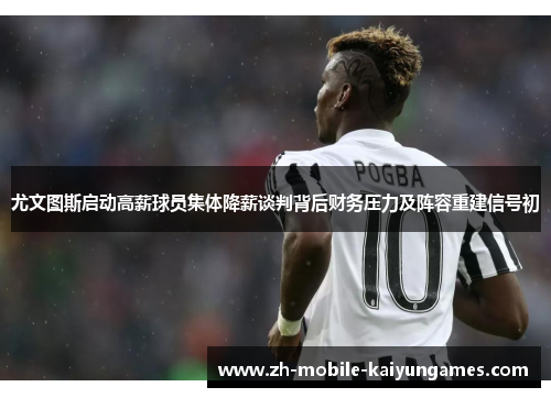 尤文图斯启动高薪球员集体降薪谈判背后财务压力及阵容重建信号初 尤文图斯启动高薪球员集体降薪谈判背后财务压力及阵容重建信号初