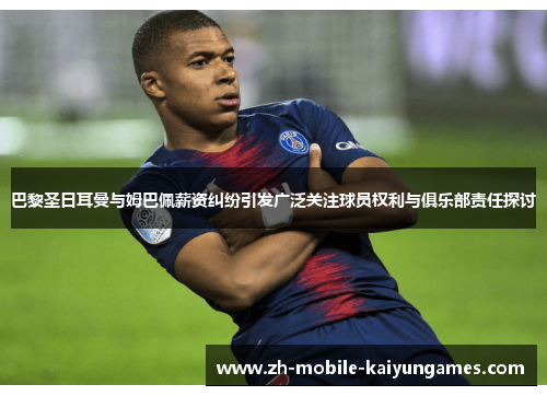 巴黎圣日耳曼与姆巴佩薪资纠纷引发广泛关注球员权利与俱乐部责任探讨