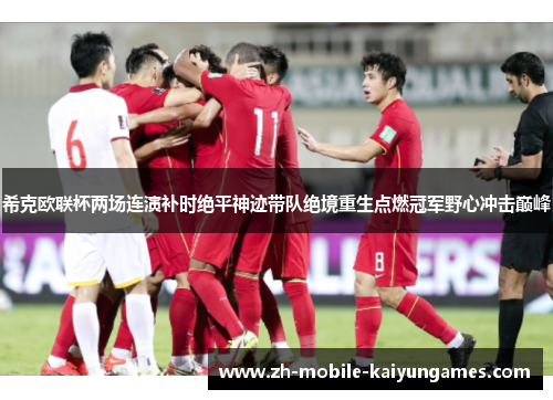 希克欧联杯两场连演补时绝平神迹带队绝境重生点燃冠军野心冲击巅峰 希克欧联杯两场连演补时绝平神迹带队绝境重生点燃冠军野心冲击巅峰