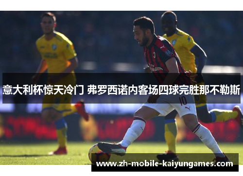 意大利杯惊天冷门 弗罗西诺内客场四球完胜那不勒斯 意大利杯惊天冷门 弗罗西诺内客场四球完胜那不勒斯
