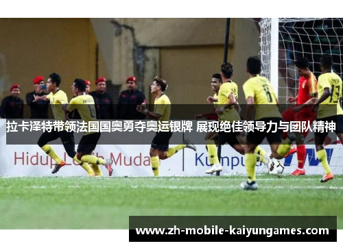 拉卡泽特带领法国国奥勇夺奥运银牌 展现绝佳领导力与团队精神