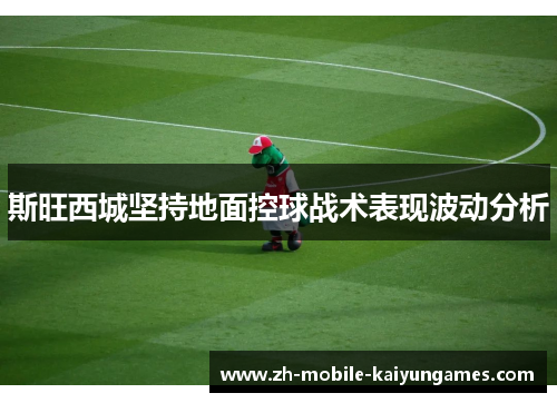 斯旺西城坚持地面控球战术表现波动分析