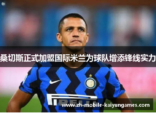 桑切斯正式加盟国际米兰为球队增添锋线实力