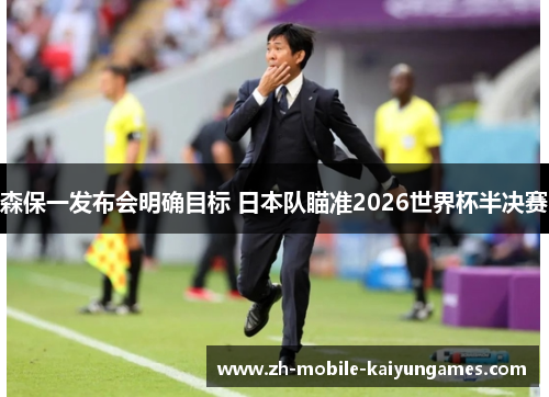 森保一发布会明确目标 日本队瞄准2026世界杯半决赛 森保一发布会明确目标 日本队瞄准2026世界杯半决赛
