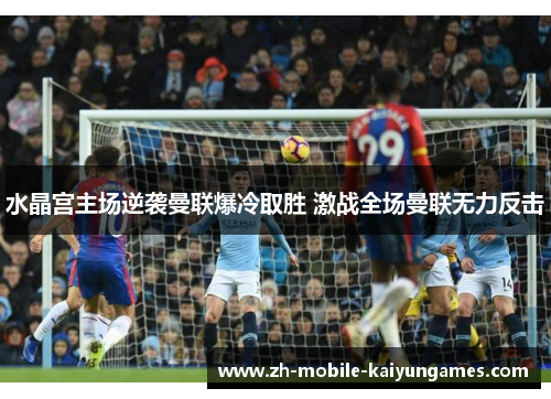 水晶宫主场逆袭曼联爆冷取胜 激战全场曼联无力反击 水晶宫主场逆袭曼联爆冷取胜 激战全场曼联无力反击