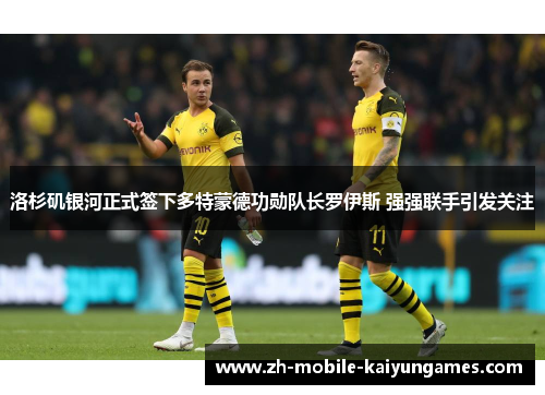 洛杉矶银河正式签下多特蒙德功勋队长罗伊斯 强强联手引发关注 洛杉矶银河正式签下多特蒙德功勋队长罗伊斯 强强联手引发关注