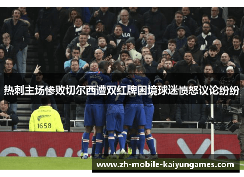 热刺主场惨败切尔西遭双红牌困境球迷愤怒议论纷纷
