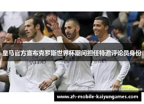 皇马官方宣布克罗斯世界杯期间担任特邀评论员身份 皇马官方宣布克罗斯世界杯期间担任特邀评论员身份