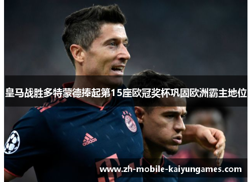 皇马战胜多特蒙德捧起第15座欧冠奖杯巩固欧洲霸主地位 皇马战胜多特蒙德捧起第15座欧冠奖杯巩固欧洲霸主地位