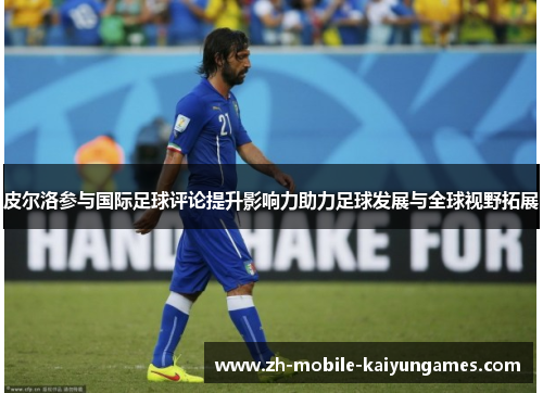 皮尔洛参与国际足球评论提升影响力助力足球发展与全球视野拓展