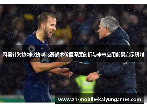 科曼针对热刺欧协联比赛战术价值深度剖析与未来应用前景启示研判