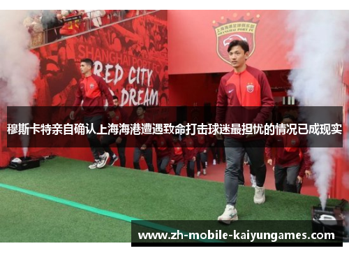 穆斯卡特亲自确认上海海港遭遇致命打击球迷最担忧的情况已成现实 穆斯卡特亲自确认上海海港遭遇致命打击球迷最担忧的情况已成现实