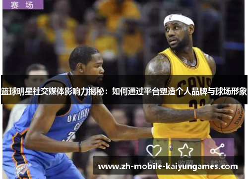 篮球明星社交媒体影响力揭秘：如何通过平台塑造个人品牌与球场形象