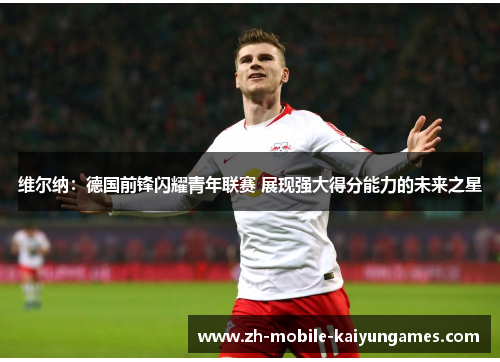 维尔纳:德国前锋闪耀青年联赛 展现强大得分能力的未来之星 维尔纳:德国前锋闪耀青年联赛 展现强大得分能力的未来之星