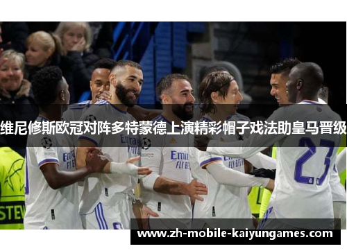 维尼修斯欧冠对阵多特蒙德上演精彩帽子戏法助皇马晋级 维尼修斯欧冠对阵多特蒙德上演精彩帽子戏法助皇马晋级