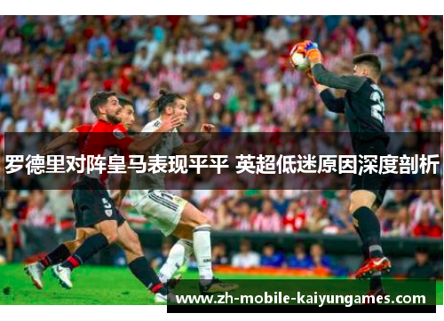 罗德里对阵皇马表现平平 英超低迷原因深度剖析 罗德里对阵皇马表现平平 英超低迷原因深度剖析