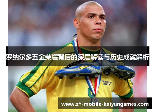 罗纳尔多五金荣耀背后的深层解读与历史成就解析 罗纳尔多五金荣耀背后的深层解读与历史成就解析