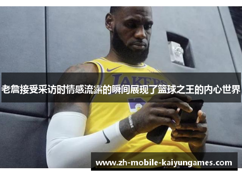 老詹接受采访时情感流露的瞬间展现了篮球之王的内心世界 老詹接受采访时情感流露的瞬间展现了篮球之王的内心世界