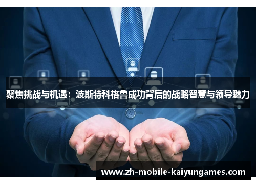 聚焦挑战与机遇：波斯特科格鲁成功背后的战略智慧与领导魅力