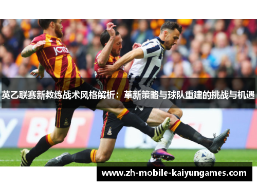 英乙联赛新教练战术风格解析：革新策略与球队重建的挑战与机遇