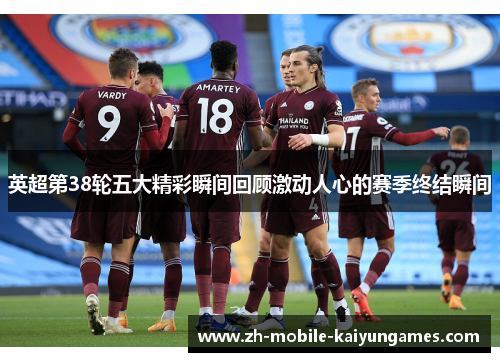 英超第38轮五大精彩瞬间回顾激动人心的赛季终结瞬间