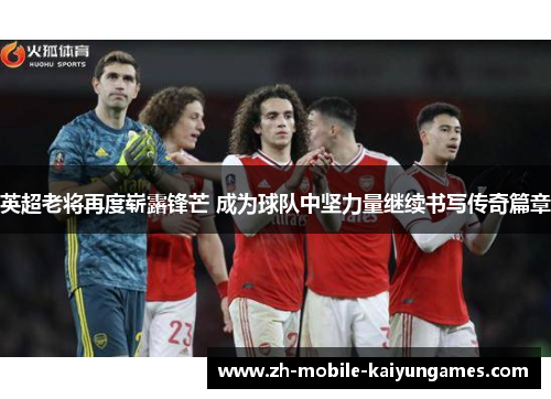 英超老将再度崭露锋芒 成为球队中坚力量继续书写传奇篇章