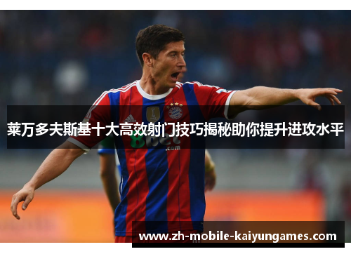 莱万多夫斯基十大高效射门技巧揭秘助你提升进攻水平