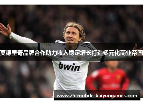 莫德里奇品牌合作助力收入稳定增长打造多元化商业帝国