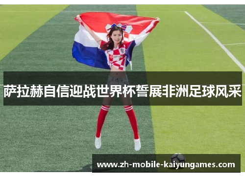 萨拉赫自信迎战世界杯誓展非洲足球风采