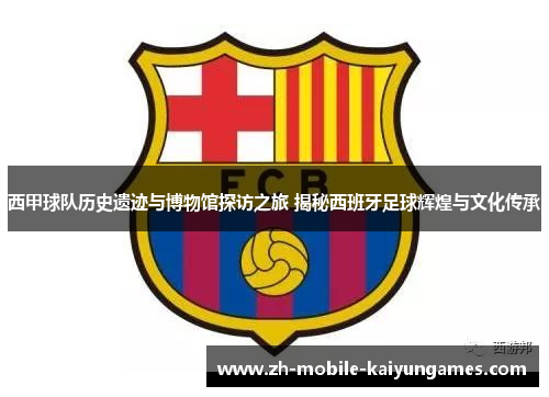 西甲球队历史遗迹与博物馆探访之旅 揭秘西班牙足球辉煌与文化传承