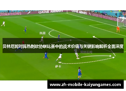 贝林厄姆对阵热刺欧协联比赛中的战术价值与关键影响解析全面深度
