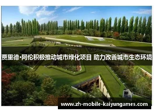 贾里德·阿伦积极推动城市绿化项目 助力改善城市生态环境