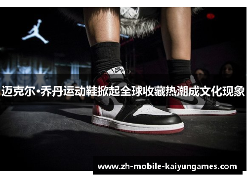 迈克尔·乔丹运动鞋掀起全球收藏热潮成文化现象 迈克尔·乔丹运动鞋掀起全球收藏热潮成文化现象