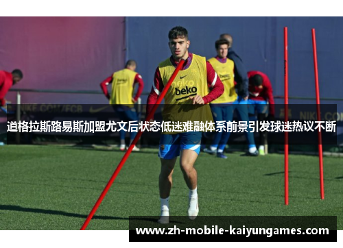 道格拉斯路易斯加盟尤文后状态低迷难融体系前景引发球迷热议不断