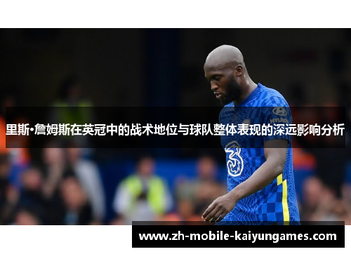里斯·詹姆斯在英冠中的战术地位与球队整体表现的深远影响分析